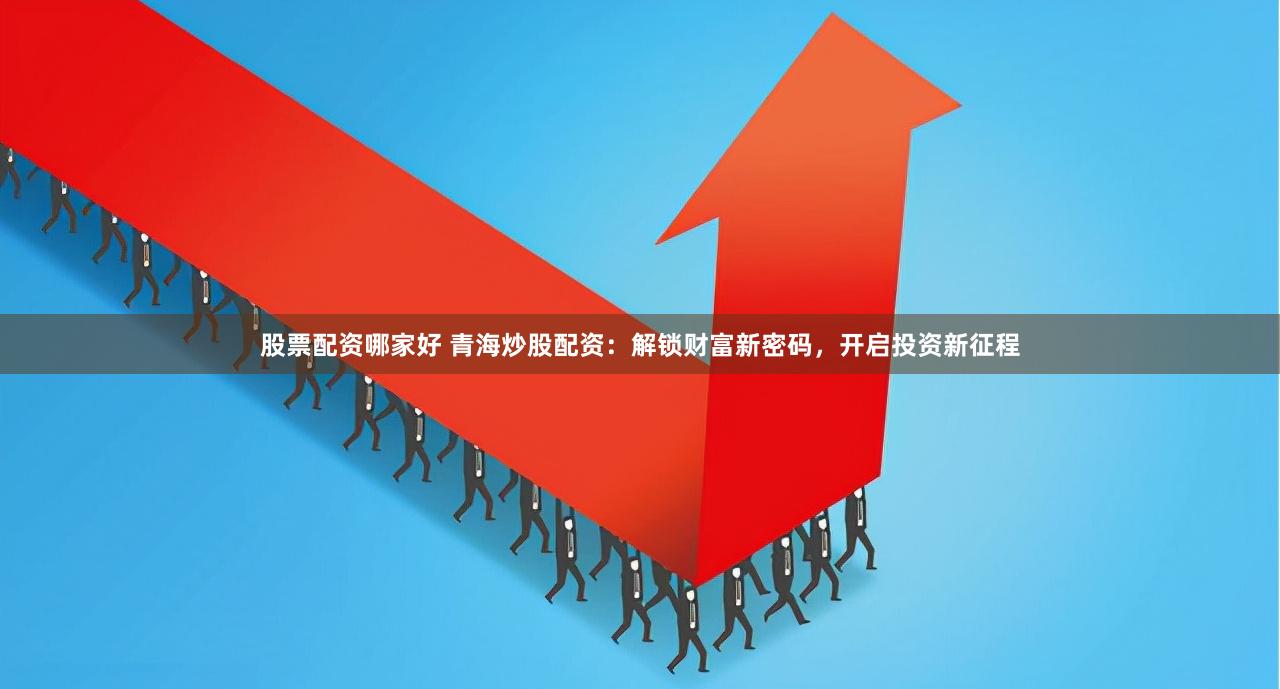 股票配资哪家好 青海炒股配资：解锁财富新密码，开启投资新征程