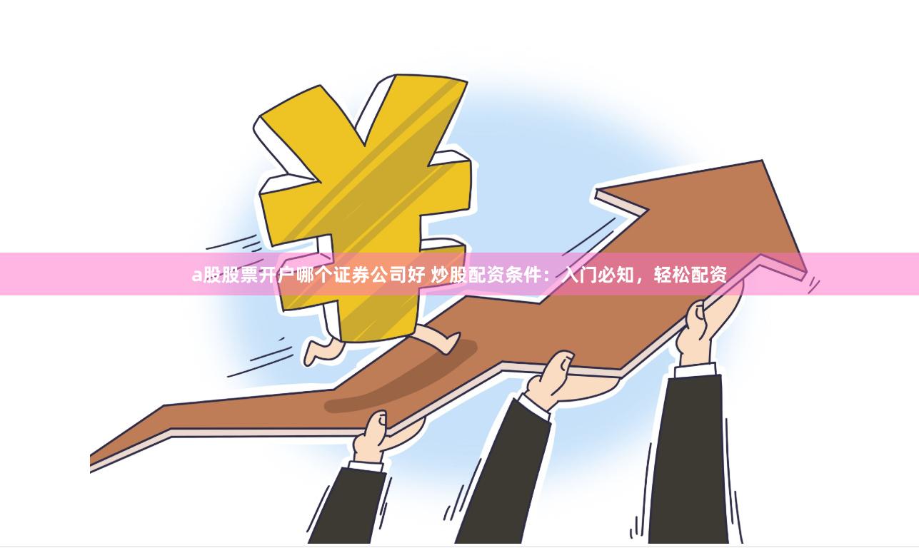 a股股票开户哪个证券公司好 炒股配资条件：入门必知，轻松配资