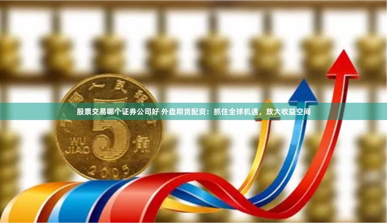 股票交易哪个证券公司好 外盘期货配资：抓住全球机遇，放大收益空间