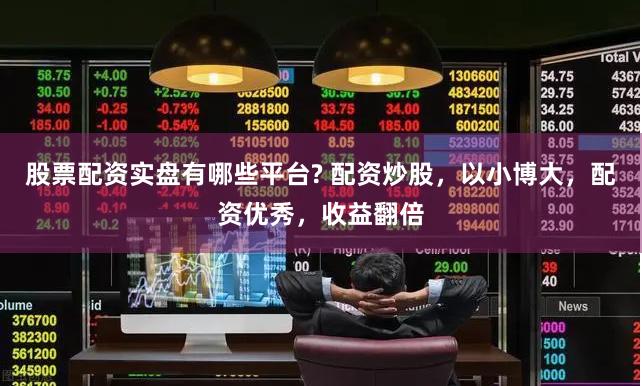 股票配资实盘有哪些平台? 配资炒股，以小博大，配资优秀，收益翻倍