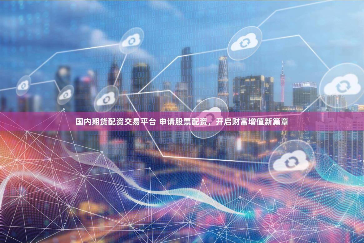 国内期货配资交易平台 申请股票配资，开启财富增值新篇章