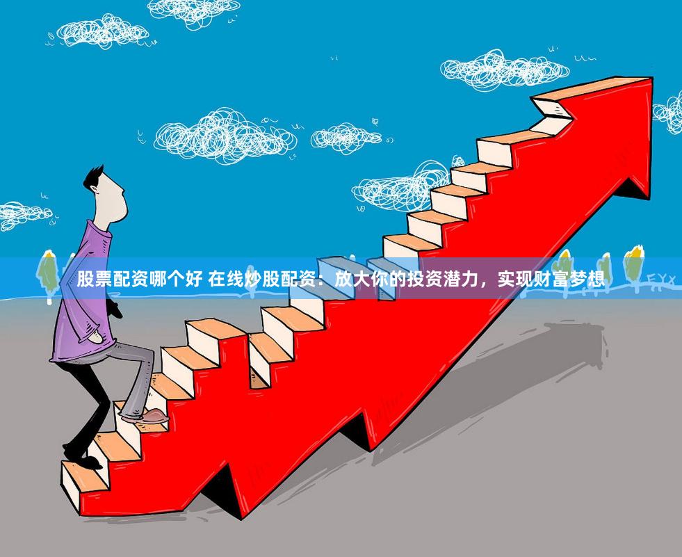 股票配资哪个好 在线炒股配资：放大你的投资潜力，实现财富梦想