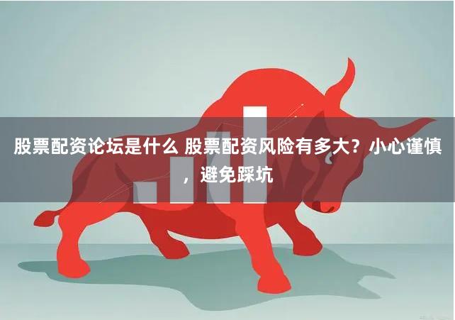 股票配资论坛是什么 股票配资风险有多大？小心谨慎，避免踩坑