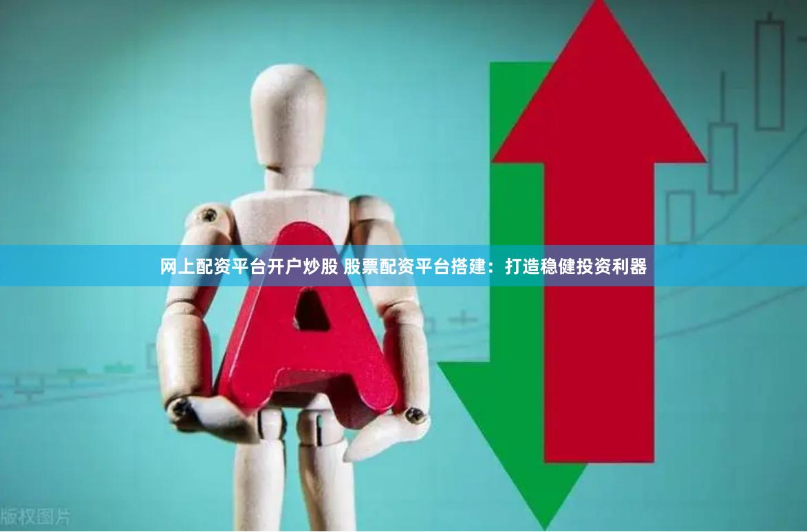 网上配资平台开户炒股 股票配资平台搭建：打造稳健投资利器