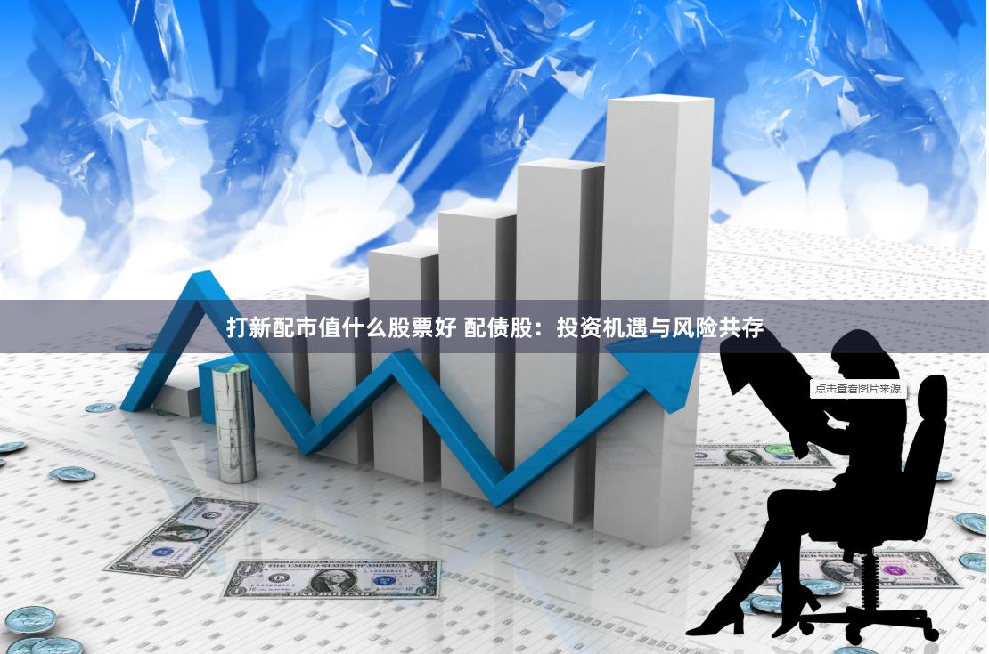 打新配市值什么股票好 配债股：投资机遇与风险共存