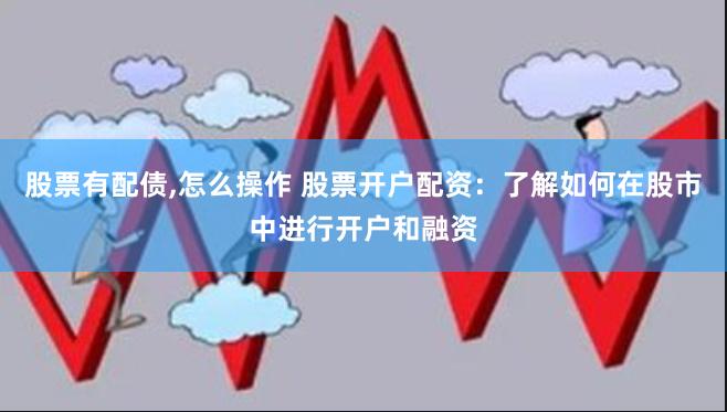股票有配债,怎么操作 股票开户配资：了解如何在股市中进行开户和融资