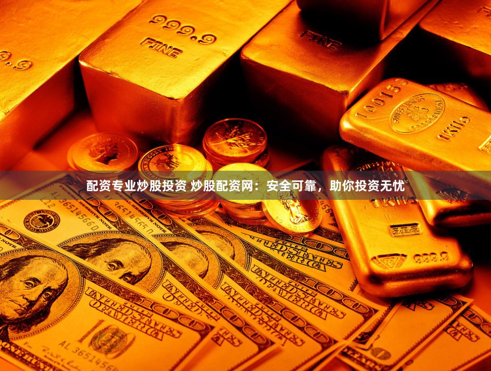 配资专业炒股投资 炒股配资网：安全可靠，助你投资无忧