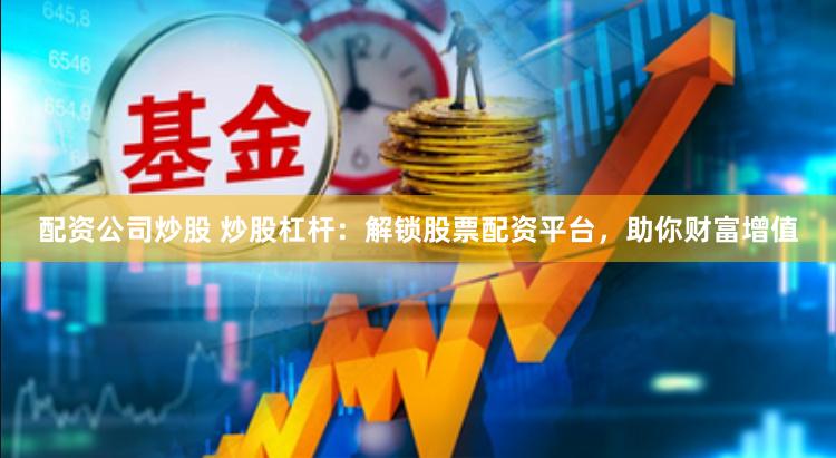 配资公司炒股 炒股杠杆：解锁股票配资平台，助你财富增值