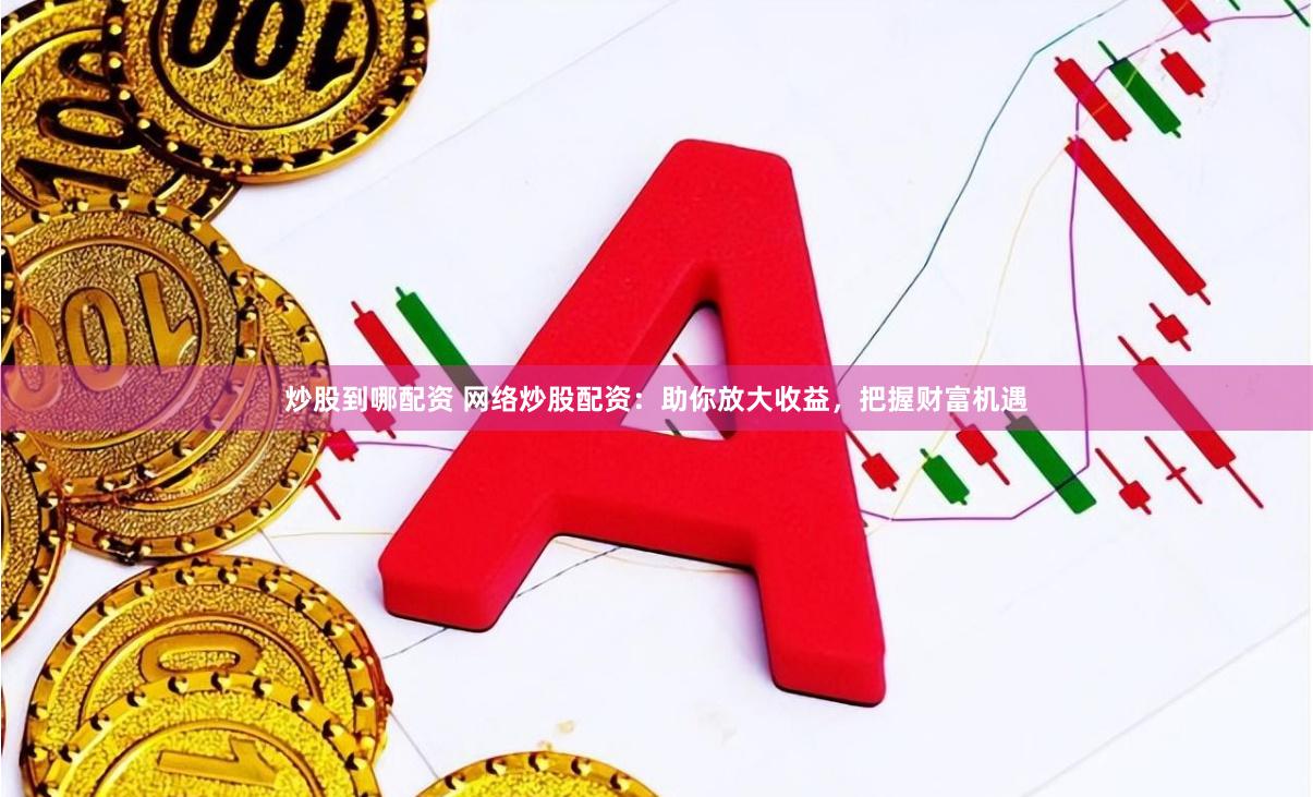 炒股到哪配资 网络炒股配资：助你放大收益，把握财富机遇