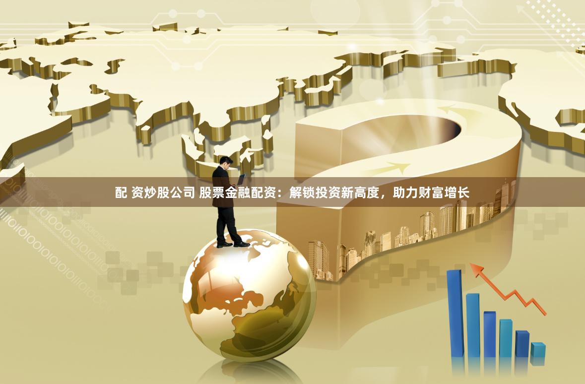 配 资炒股公司 股票金融配资：解锁投资新高度，助力财富增长