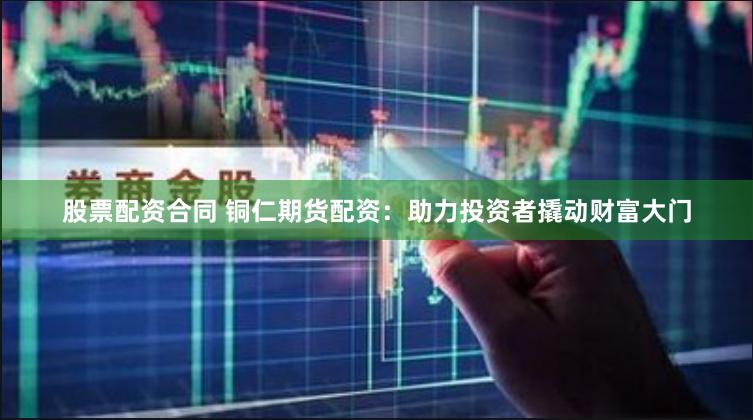 股票配资合同 铜仁期货配资：助力投资者撬动财富大门