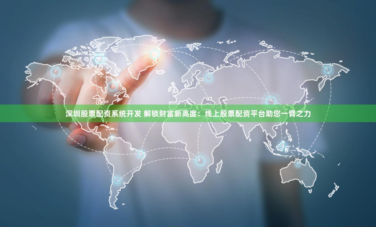 深圳股票配资系统开发 解锁财富新高度：线上股票配资平台助您一臂之力