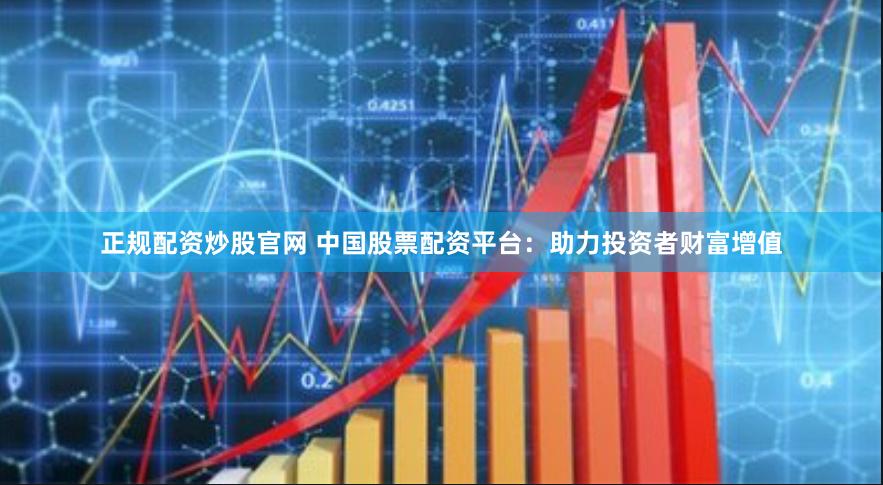 正规配资炒股官网 中国股票配资平台：助力投资者财富增值