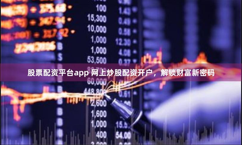 股票配资平台app 网上炒股配资开户，解锁财富新密码