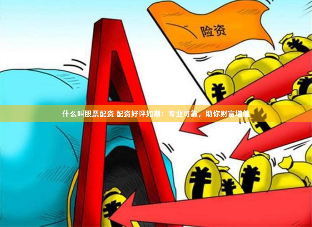 什么叫股票配资 配资好评如潮：专业可靠，助你财富增值