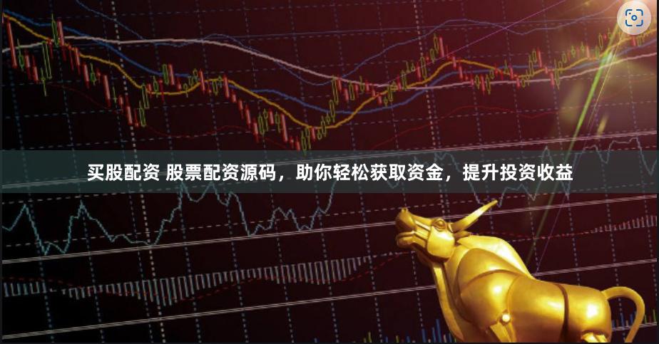 买股配资 股票配资源码，助你轻松获取资金，提升投资收益